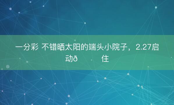 一分彩 不錯(cuò)曬太陽(yáng)的端頭小院子，2.27啟動(dòng)??住