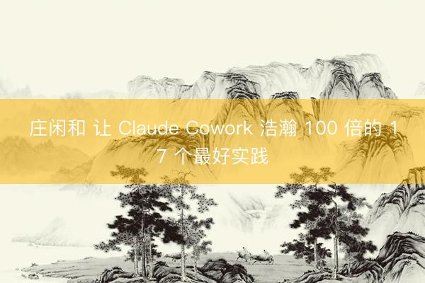 莊閑和 讓 Claude Cowork 浩瀚 100 倍的 17 個最好實(shí)踐