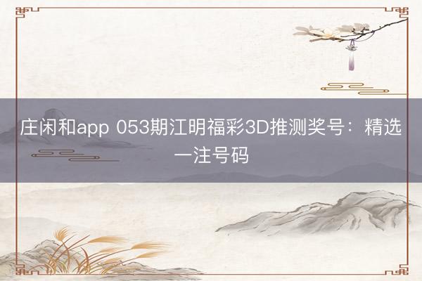 莊閑和app 053期江明福彩3D推測獎(jiǎng)號(hào)：精選一注號(hào)碼
