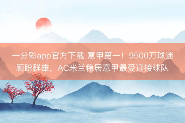 一分彩app官方下載 意甲第一！9500萬(wàn)球迷顧盼群雄，AC米蘭穩(wěn)居意甲最受迎接球隊(duì)