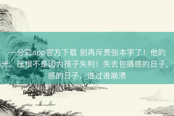 一分彩app官方下載 別再斥責張本宇了！他的盛怒真相曝光，壓根不是因為孩子失利！失去包攝感的日子，誰過誰崩潰