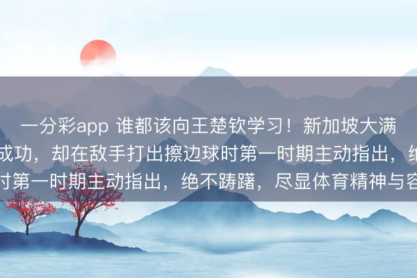 一分彩app 誰都該向王楚欽學習！新加坡大滿貫22日首秀，他雖渴慕成功，卻在敵手打出擦邊球時第一時期主動指出，絕不躊躇，盡顯體育精神與容貌