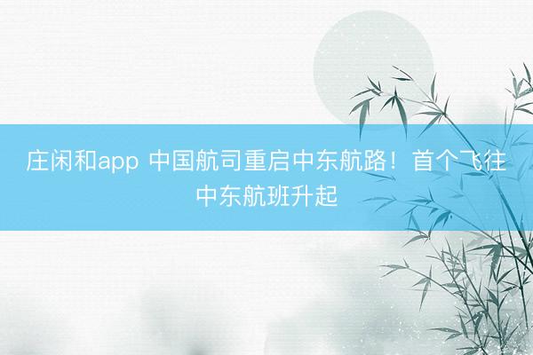 莊閑和app 中國航司重啟中東航路！首個飛往中東航班升起