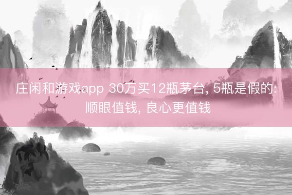 莊閑和游戲app 30萬買12瓶茅臺， 5瓶是假的: 順眼值錢， 良心更值錢