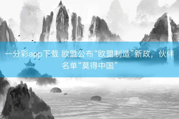 一分彩app下載 歐盟公布“歐盟制造”新政，伙伴名單“莫得中國”