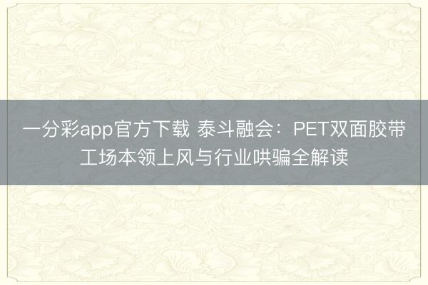 一分彩app官方下載 泰斗融會：PET雙面膠帶工場本領(lǐng)上風(fēng)與行業(yè)哄騙全解讀
